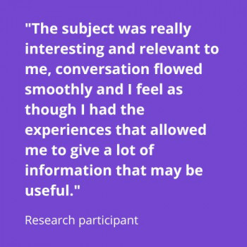 Image 3: Quote from usability test research participant states "The subject was really interesting and relevant to me, conversation flowed smoothly and I feel as though I had the experiences that allowed me to give a lot of information that may be useful.